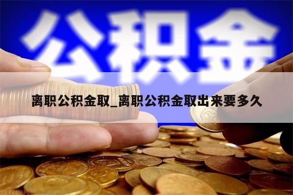 离职公积金取_离职公积金取出来要多久